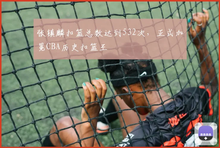 张镇麟扣篮总数达到532次，正式加冕CBA历史扣篮王