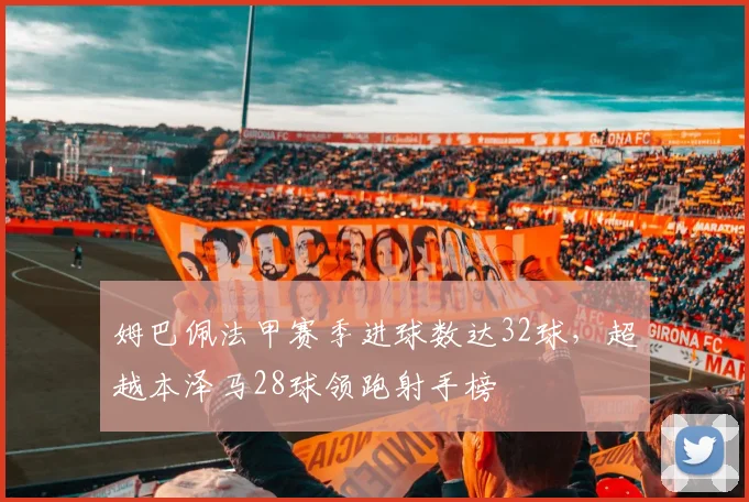 姆巴佩法甲赛季进球数达32球，超越本泽马28球领跑射手榜