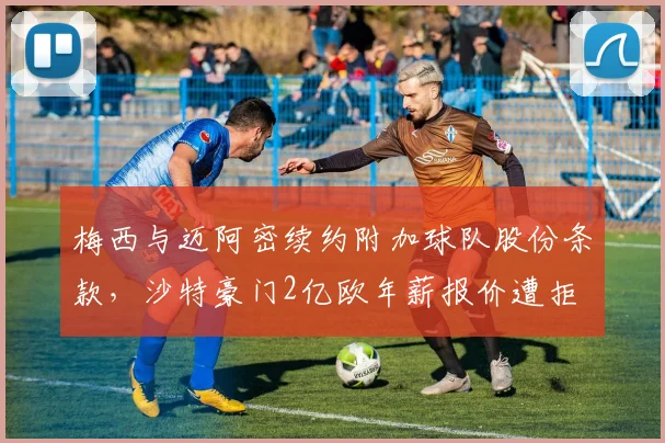 梅西与迈阿密续约附加球队股份条款,沙特豪门2亿欧年薪报价遭拒