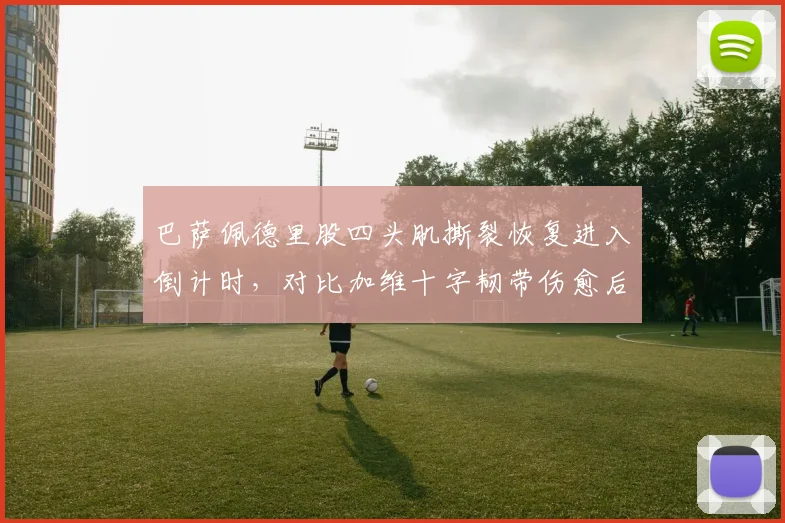 巴萨佩德里股四头肌撕裂恢复进入倒计时，对比加维十字韧带伤愈后出场时间控制更严格
