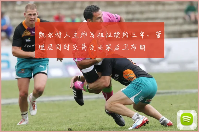 凯尔特人主帅马祖拉续约三年,管理层同时交易走当家后卫布朗
