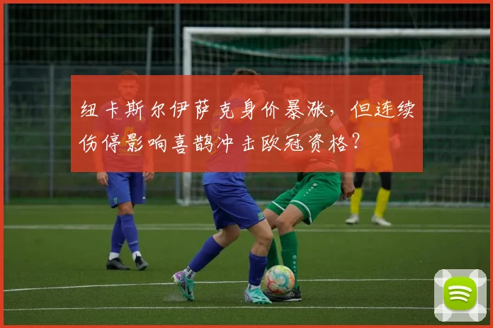 纽卡斯尔伊萨克身价暴涨，但连续伤停影响喜鹊冲击欧冠资格？