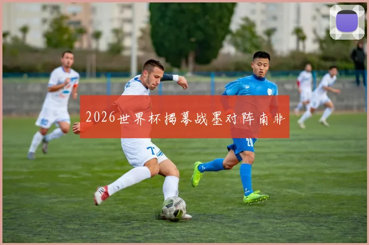 2026世界杯揭幕战墨对阵南非