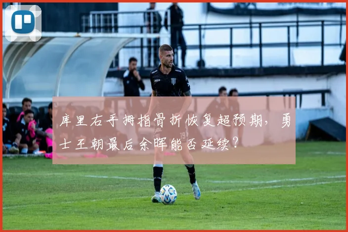 库里右手拇指骨折恢复超预期，勇士王朝最后余晖能否延续？