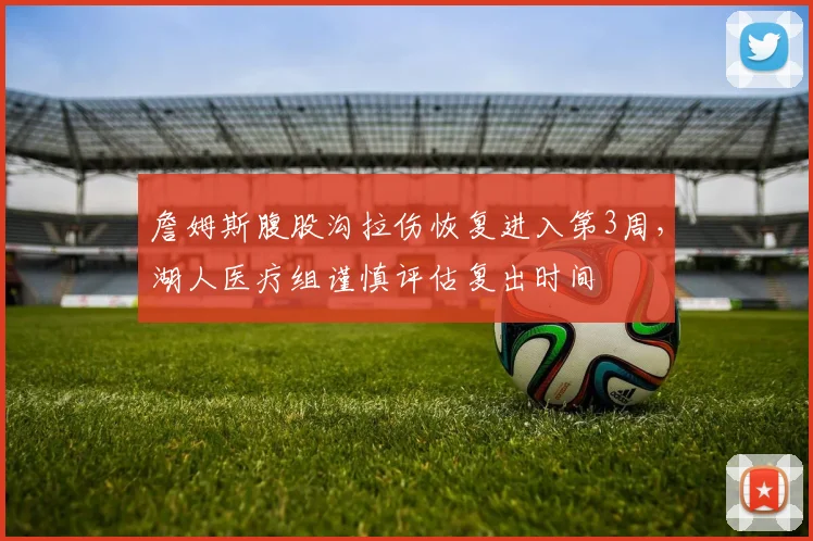詹姆斯腹股沟拉伤恢复进入第3周，湖人医疗组谨慎评估复出时间