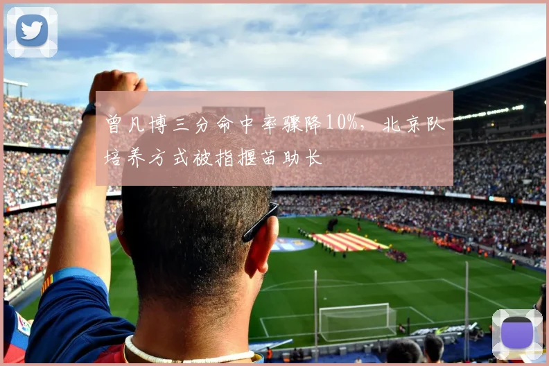曾凡博三分命中率骤降10%，北京队培养方式被指揠苗助长