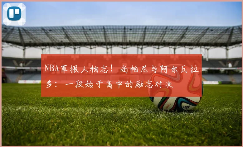 NBA草根人物志！尚帕尼与阿尔瓦拉多：一段始于高中的励志对决